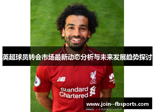 英超球员转会市场最新动态分析与未来发展趋势探讨 英超球员转会市场最新动态分析与未来发展趋势探讨