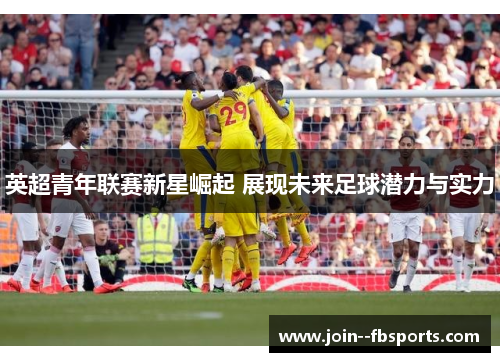 英超青年联赛新星崛起 展现未来足球潜力与实力 英超青年联赛新星崛起 展现未来足球潜力与实力