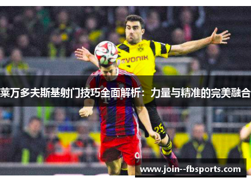莱万多夫斯基射门技巧全面解析:力量与精准的完美融合 莱万多夫斯基射门技巧全面解析:力量与精准的完美融合