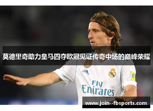 莫德里奇助力皇马四夺欧冠见证传奇中场的巅峰荣耀