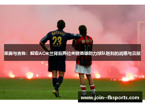 莱奥与吉鲁:解密AC米兰背后两位关键英雄助力球队胜利的战略与贡献 莱奥与吉鲁:解密AC米兰背后两位关键英雄助力球队胜利的战略与贡献