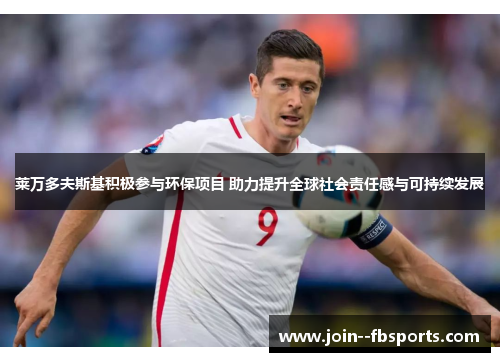 莱万多夫斯基积极参与环保项目 助力提升全球社会责任感与可持续发展 莱万多夫斯基积极参与环保项目 助力提升全球社会责任感与可持续发展