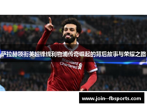 萨拉赫领衔英超锋线利物浦传奇崛起的背后故事与荣耀之路 萨拉赫领衔英超锋线利物浦传奇崛起的背后故事与荣耀之路