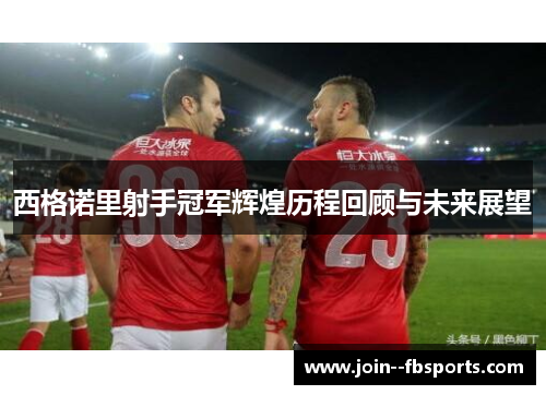 西格诺里射手冠军辉煌历程回顾与未来展望 西格诺里射手冠军辉煌历程回顾与未来展望