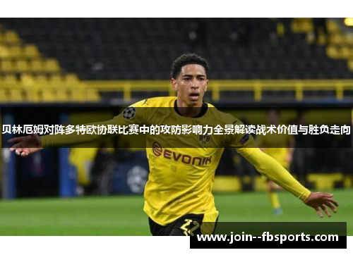 贝林厄姆对阵多特欧协联比赛中的攻防影响力全景解读战术价值与胜负走向 贝林厄姆对阵多特欧协联比赛中的攻防影响力全景解读战术价值与胜负走向