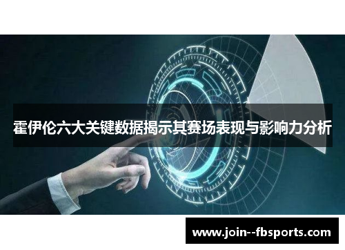 霍伊伦六大关键数据揭示其赛场表现与影响力分析 霍伊伦六大关键数据揭示其赛场表现与影响力分析