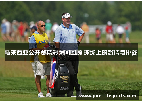 马来西亚公开赛精彩瞬间回顾 球场上的激情与挑战 马来西亚公开赛精彩瞬间回顾 球场上的激情与挑战