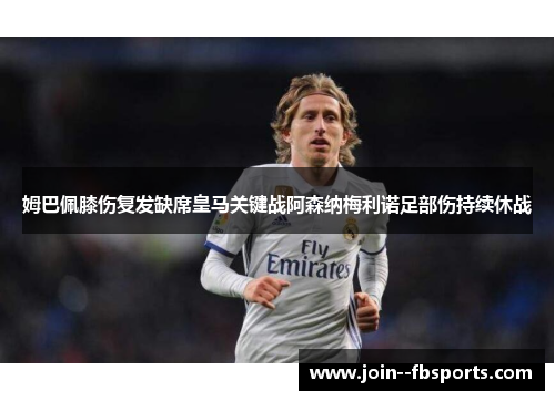 姆巴佩膝伤复发缺席皇马关键战阿森纳梅利诺足部伤持续休战 姆巴佩膝伤复发缺席皇马关键战阿森纳梅利诺足部伤持续休战