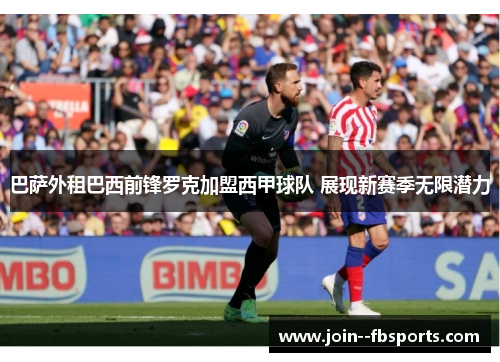 巴萨外租巴西前锋罗克加盟西甲球队 展现新赛季无限潜力