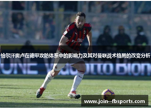 恰尔汗奥卢在德甲攻防体系中的影响力及其对曼联战术格局的改变分析 恰尔汗奥卢在德甲攻防体系中的影响力及其对曼联战术格局的改变分析