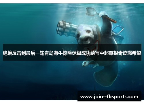 绝境反击到最后一轮青岛海牛惊险保级成功续写中超草根奇迹燃希望 绝境反击到最后一轮青岛海牛惊险保级成功续写中超草根奇迹燃希望