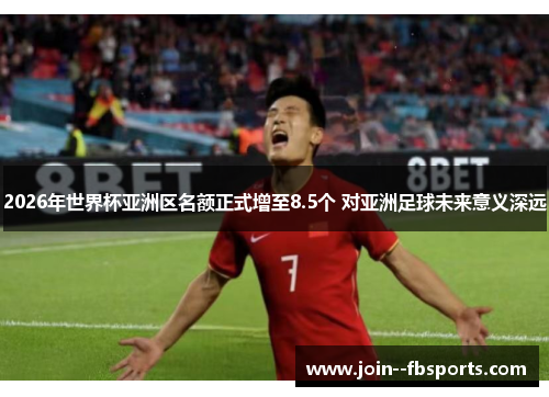 2026年世界杯亚洲区名额正式增至8.5个 对亚洲足球未来意义深远 2026年世界杯亚洲区名额正式增至8.5个 对亚洲足球未来意义深远