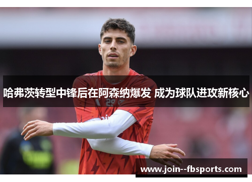 哈弗茨转型中锋后在阿森纳爆发 成为球队进攻新核心