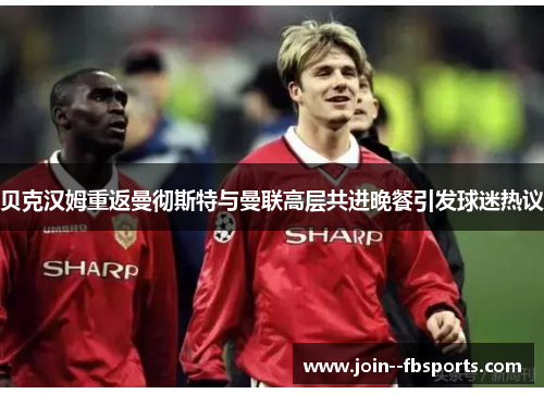 贝克汉姆重返曼彻斯特与曼联高层共进晚餐引发球迷热议