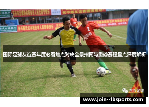 国际足球友谊赛年度必看焦点对决全景指南与重磅赛程盘点深度解析