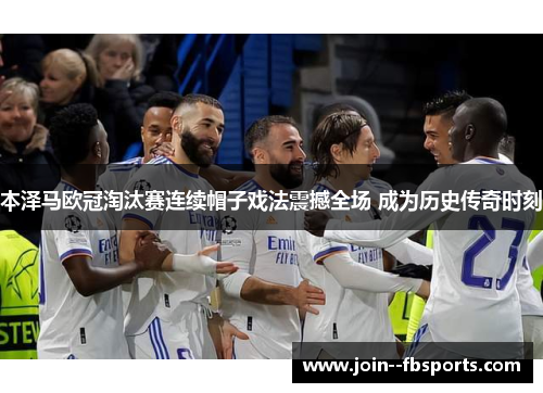 本泽马欧冠淘汰赛连续帽子戏法震撼全场 成为历史传奇时刻