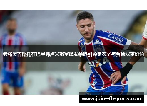 老将奥古斯托在巴甲弗卢米嫩塞焕发余热引领更衣室与赛场双重价值