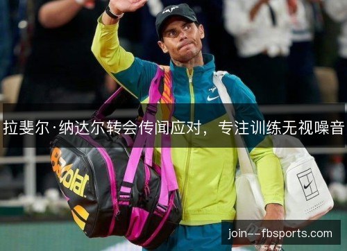 拉斐尔·纳达尔转会传闻应对,专注训练无视噪音 拉斐尔·纳达尔转会传闻应对,专注训练无视噪音
