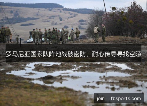 罗马尼亚国家队阵地战破密防,耐心传导寻找空隙 罗马尼亚国家队阵地战破密防,耐心传导寻找空隙